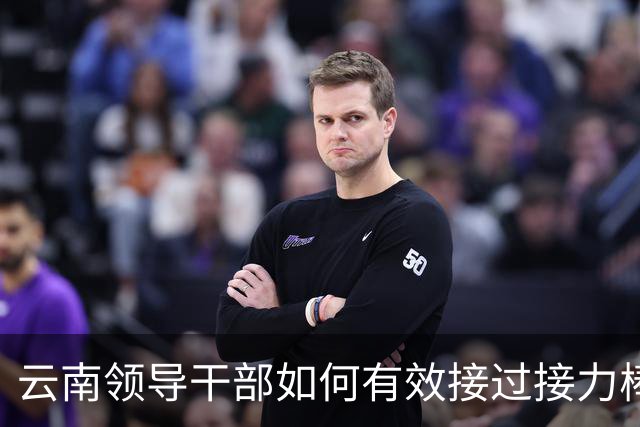 云南领导干部如何有效接过接力棒，提升发展引领力