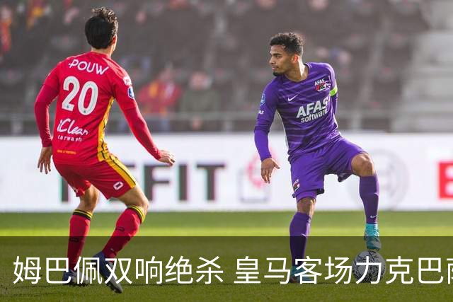 姆巴佩双响绝杀 皇马客场力克巴萨终结对手连胜